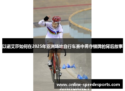 以诺艾莎如何在2025年亚洲场地自行车赛中勇夺银牌的背后故事