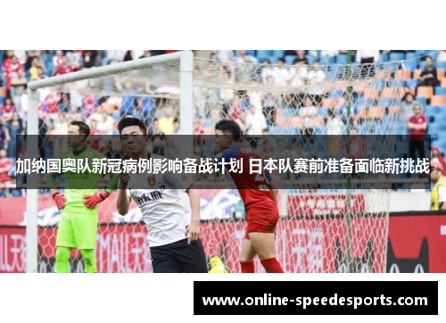 加纳国奥队新冠病例影响备战计划 日本队赛前准备面临新挑战