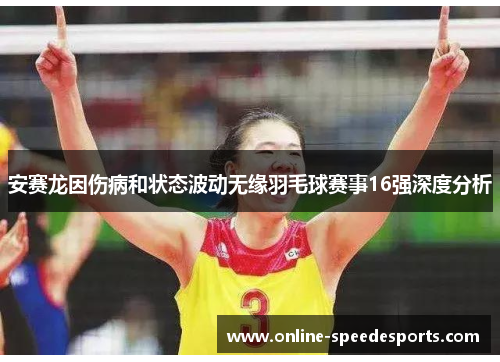 安赛龙因伤病和状态波动无缘羽毛球赛事16强深度分析 安赛龙因伤病和状态波动无缘羽毛球赛事16强深度分析
