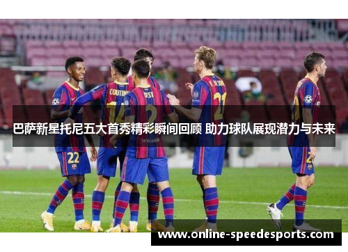 巴萨新星托尼五大首秀精彩瞬间回顾 助力球队展现潜力与未来 巴萨新星托尼五大首秀精彩瞬间回顾 助力球队展现潜力与未来