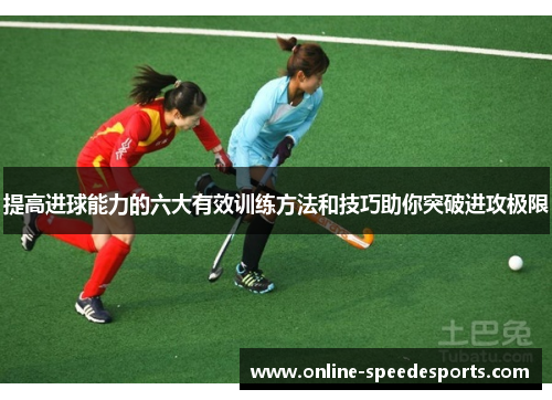 提高进球能力的六大有效训练方法和技巧助你突破进攻极限 提高进球能力的六大有效训练方法和技巧助你突破进攻极限