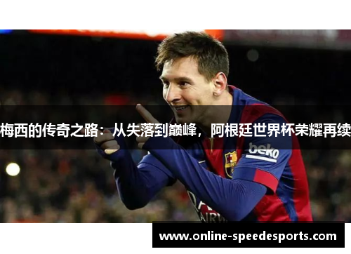 梅西的传奇之路:从失落到巅峰,阿根廷世界杯荣耀再续 梅西的传奇之路:从失落到巅峰,阿根廷世界杯荣耀再续