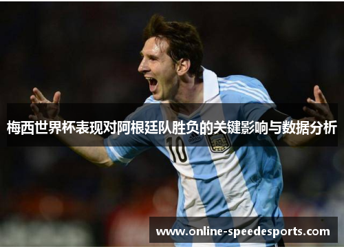 梅西世界杯表现对阿根廷队胜负的关键影响与数据分析