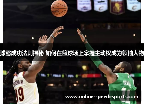 球霸成功法则揭秘 如何在篮球场上掌握主动权成为领袖人物 球霸成功法则揭秘 如何在篮球场上掌握主动权成为领袖人物