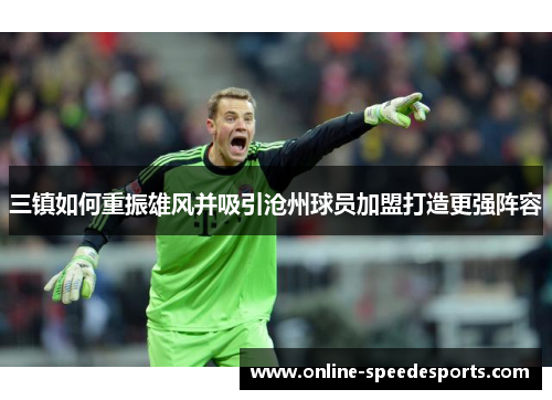 三镇如何重振雄风并吸引沧州球员加盟打造更强阵容 三镇如何重振雄风并吸引沧州球员加盟打造更强阵容