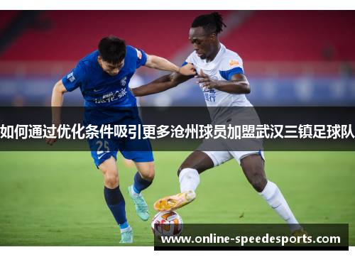 如何通过优化条件吸引更多沧州球员加盟武汉三镇足球队 如何通过优化条件吸引更多沧州球员加盟武汉三镇足球队