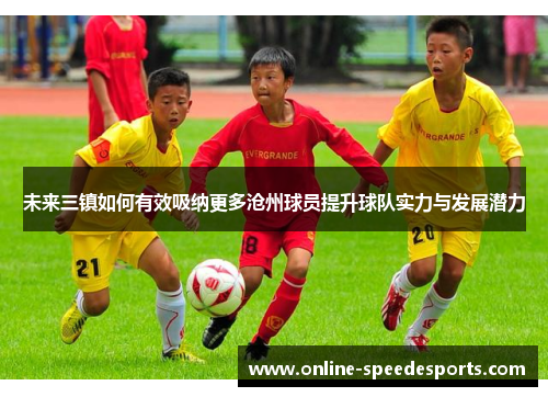 未来三镇如何有效吸纳更多沧州球员提升球队实力与发展潜力