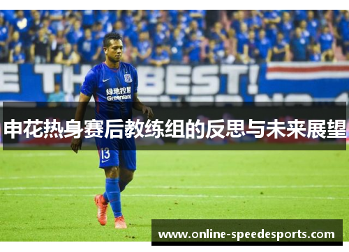 申花热身赛后教练组的反思与未来展望 申花热身赛后教练组的反思与未来展望