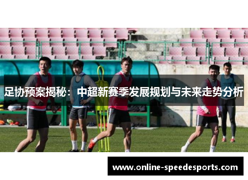 足协预案揭秘:中超新赛季发展规划与未来走势分析 足协预案揭秘:中超新赛季发展规划与未来走势分析