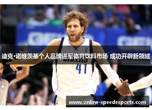 迪克·诺维茨基个人品牌进军体育饮料市场 成功开辟新领域 迪克·诺维茨基个人品牌进军体育饮料市场 成功开辟新领域
