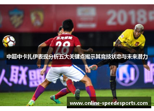 中超中卡扎伊表现分析五大关键点揭示其竞技状态与未来潜力 中超中卡扎伊表现分析五大关键点揭示其竞技状态与未来潜力