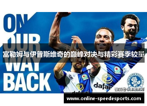 富勒姆与伊普斯维奇的巅峰对决与精彩赛季较量 富勒姆与伊普斯维奇的巅峰对决与精彩赛季较量