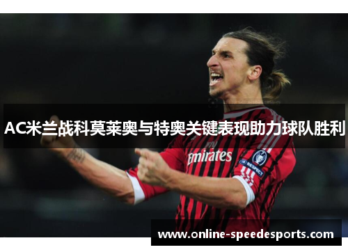 AC米兰战科莫莱奥与特奥关键表现助力球队胜利 AC米兰战科莫莱奥与特奥关键表现助力球队胜利