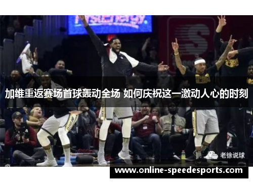 加维重返赛场首球轰动全场 如何庆祝这一激动人心的时刻 加维重返赛场首球轰动全场 如何庆祝这一激动人心的时刻