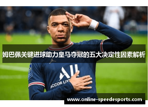 姆巴佩关键进球助力皇马夺冠的五大决定性因素解析 姆巴佩关键进球助力皇马夺冠的五大决定性因素解析