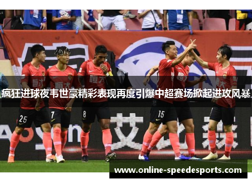 疯狂进球夜韦世豪精彩表现再度引爆中超赛场掀起进攻风暴