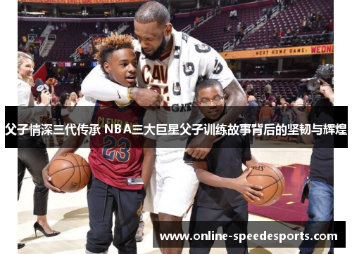 父子情深三代传承 NBA三大巨星父子训练故事背后的坚韧与辉煌 父子情深三代传承 NBA三大巨星父子训练故事背后的坚韧与辉煌