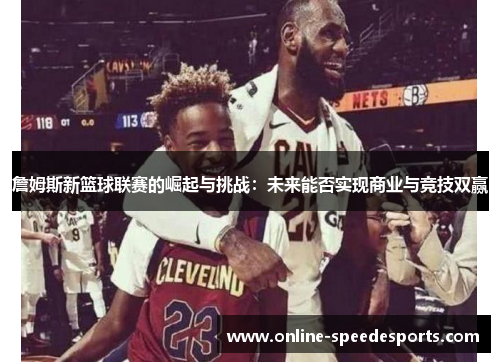 詹姆斯新篮球联赛的崛起与挑战：未来能否实现商业与竞技双赢