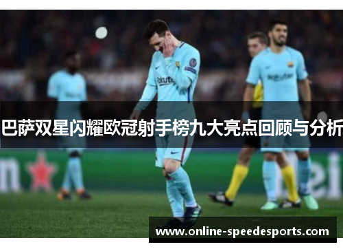 巴萨双星闪耀欧冠射手榜九大亮点回顾与分析 巴萨双星闪耀欧冠射手榜九大亮点回顾与分析