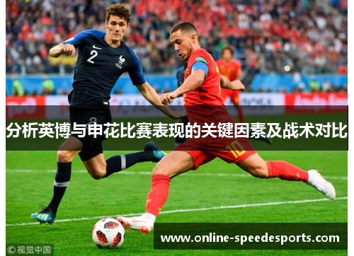 分析英博与申花比赛表现的关键因素及战术对比 分析英博与申花比赛表现的关键因素及战术对比