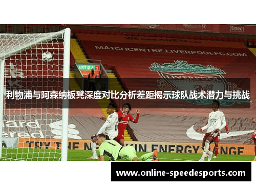 利物浦与阿森纳板凳深度对比分析差距揭示球队战术潜力与挑战