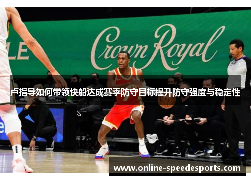 卢指导如何带领快船达成赛季防守目标提升防守强度与稳定性 卢指导如何带领快船达成赛季防守目标提升防守强度与稳定性