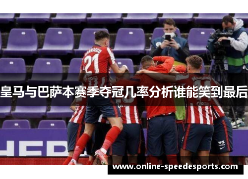 皇马与巴萨本赛季夺冠几率分析谁能笑到最后