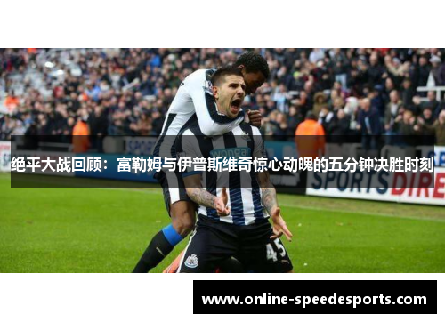 绝平大战回顾:富勒姆与伊普斯维奇惊心动魄的五分钟决胜时刻 绝平大战回顾:富勒姆与伊普斯维奇惊心动魄的五分钟决胜时刻