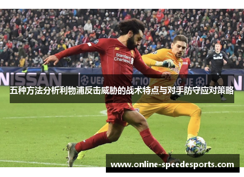 五种方法分析利物浦反击威胁的战术特点与对手防守应对策略