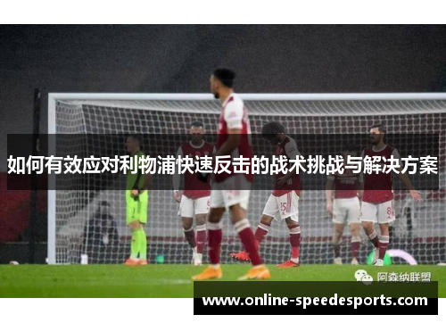 如何有效应对利物浦快速反击的战术挑战与解决方案 如何有效应对利物浦快速反击的战术挑战与解决方案