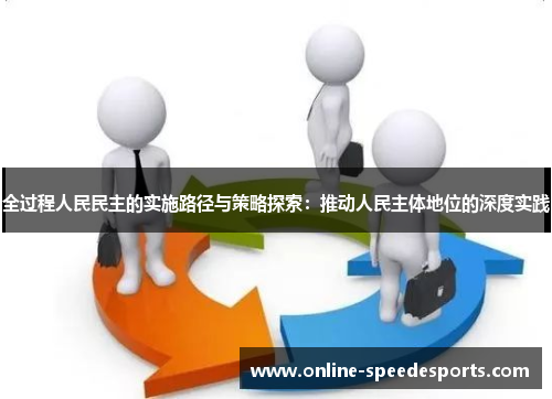 全过程人民民主的实施路径与策略探索：推动人民主体地位的深度实践