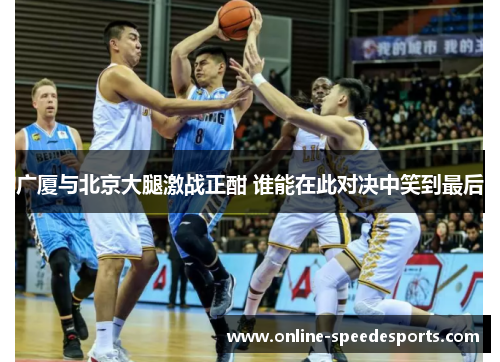 广厦与北京大腿激战正酣 谁能在此对决中笑到最后 广厦与北京大腿激战正酣 谁能在此对决中笑到最后