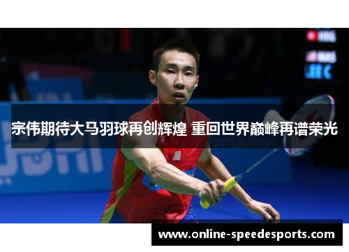 宗伟期待大马羽球再创辉煌 重回世界巅峰再谱荣光 宗伟期待大马羽球再创辉煌 重回世界巅峰再谱荣光