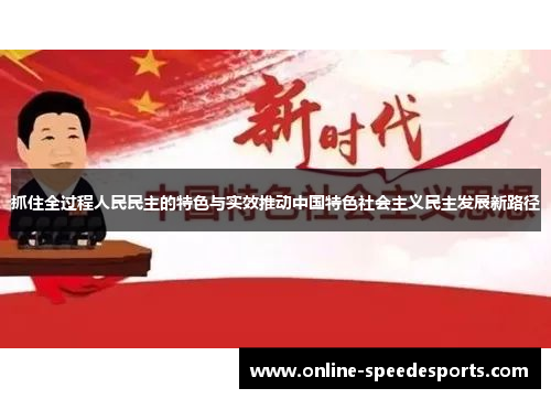抓住全过程人民民主的特色与实效推动中国特色社会主义民主发展新路径 抓住全过程人民民主的特色与实效推动中国特色社会主义民主发展新路径