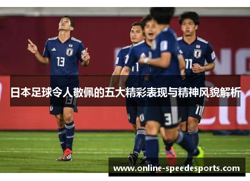 日本足球令人敬佩的五大精彩表现与精神风貌解析 日本足球令人敬佩的五大精彩表现与精神风貌解析