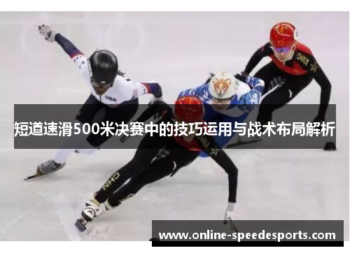 短道速滑500米决赛中的技巧运用与战术布局解析 短道速滑500米决赛中的技巧运用与战术布局解析