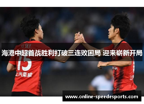 海港中超首战胜利打破三连败困局 迎来崭新开局