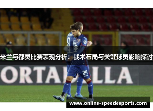 米兰与都灵比赛表现分析:战术布局与关键球员影响探讨 米兰与都灵比赛表现分析:战术布局与关键球员影响探讨