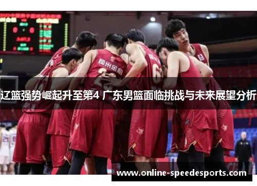 辽篮强势崛起升至第4 广东男篮面临挑战与未来展望分析