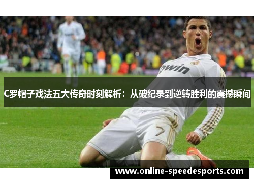 C罗帽子戏法五大传奇时刻解析:从破纪录到逆转胜利的震撼瞬间 C罗帽子戏法五大传奇时刻解析:从破纪录到逆转胜利的震撼瞬间