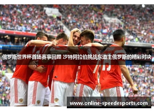 俄罗斯世界杯首场赛事回顾 沙特阿拉伯挑战东道主俄罗斯的精彩对决 俄罗斯世界杯首场赛事回顾 沙特阿拉伯挑战东道主俄罗斯的精彩对决