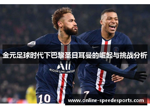 金元足球时代下巴黎圣日耳曼的崛起与挑战分析 金元足球时代下巴黎圣日耳曼的崛起与挑战分析