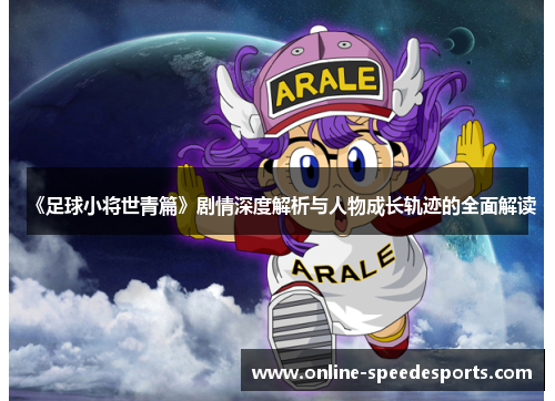 《足球小将世青篇》剧情深度解析与人物成长轨迹的全面解读