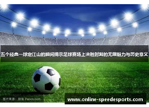 五个经典一球定江山的瞬间揭示足球赛场上决胜时刻的无限魅力与历史意义 五个经典一球定江山的瞬间揭示足球赛场上决胜时刻的无限魅力与历史意义