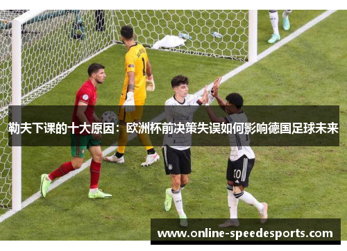 勒夫下课的十大原因：欧洲杯前决策失误如何影响德国足球未来