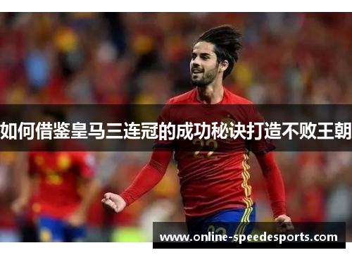 如何借鉴皇马三连冠的成功秘诀打造不败王朝 如何借鉴皇马三连冠的成功秘诀打造不败王朝