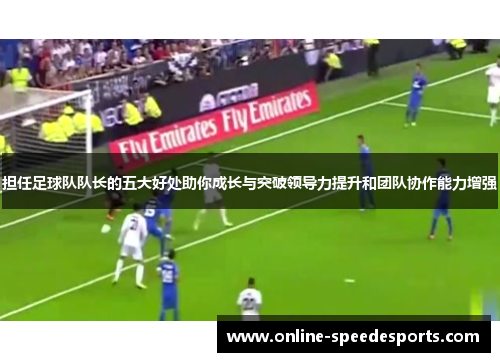 担任足球队队长的五大好处助你成长与突破领导力提升和团队协作能力增强 担任足球队队长的五大好处助你成长与突破领导力提升和团队协作能力增强