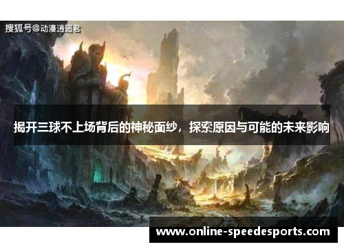 揭开三球不上场背后的神秘面纱,探索原因与可能的未来影响 揭开三球不上场背后的神秘面纱,探索原因与可能的未来影响