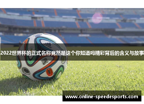 2022世界杯的正式名称竟然是这个你知道吗精彩背后的含义与故事