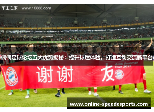 偶偶足球论坛五大优势揭秘:提升球迷体验,打造互动交流新平台 偶偶足球论坛五大优势揭秘:提升球迷体验,打造互动交流新平台